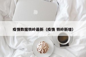 疫情数据铁岭最新（疫情 铁岭新增）