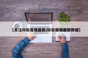 【关注印尼疫情最新/印尼疫情最新数据】