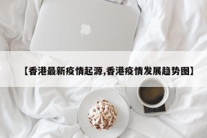 【香港最新疫情起源,香港疫情发展趋势图】