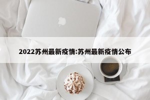 2022苏州最新疫情:苏州最新疫情公布
