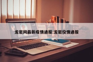 龙岩网最新疫情通报:龙岩役情通报