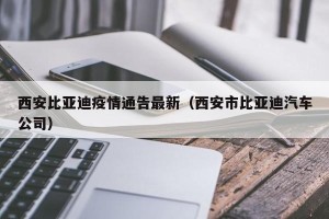 西安比亚迪疫情通告最新（西安市比亚迪汽车公司）