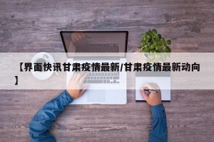 【界面快讯甘肃疫情最新/甘肃疫情最新动向】