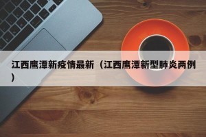 江西鹰潭新疫情最新（江西鹰潭新型肺炎两例）