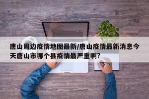 唐山周边疫情地图最新/唐山疫情最新消息今天唐山市哪个县疫情最严重啊?