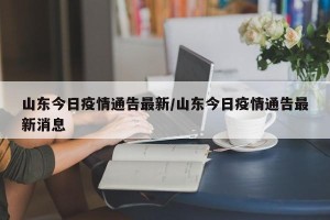 山东今日疫情通告最新/山东今日疫情通告最新消息