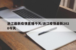 浙江最新疫情直播今天/浙江疫情最新2020今天