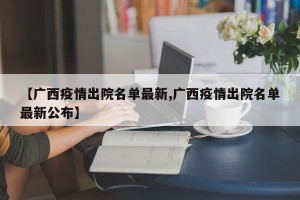 【广西疫情出院名单最新,广西疫情出院名单最新公布】