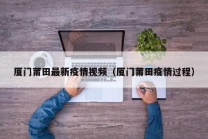 厦门莆田最新疫情视频（厦门莆田疫情过程）