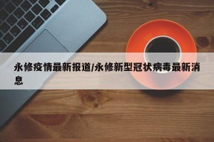 永修疫情最新报道/永修新型冠状病毒最新消息