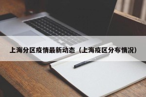 上海分区疫情最新动态（上海疫区分布情况）