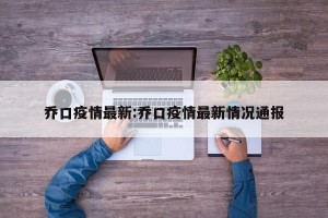 乔口疫情最新:乔口疫情最新情况通报
