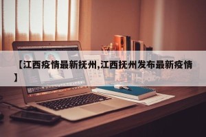 【江西疫情最新抚州,江西抚州发布最新疫情】
