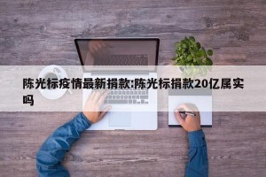 陈光标疫情最新捐款:陈光标捐款20亿属实吗