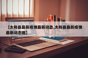【太和县最新疫情最新动态,太和县最新疫情最新动态图】