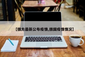 【俄方最新公布疫情,俄国疫情情况】