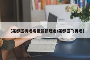【尧都区机场疫情最新规定/尧都区飞机场】