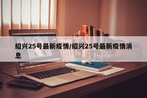 绍兴25号最新疫情/绍兴25号最新疫情消息