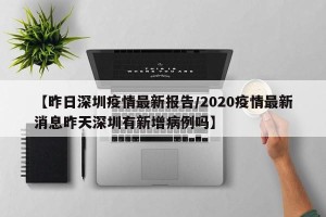 【昨日深圳疫情最新报告/2020疫情最新消息昨天深圳有新增病例吗】