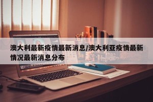 澳大利最新疫情最新消息/澳大利亚疫情最新情况最新消息分布