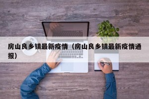 房山良乡镇最新疫情（房山良乡镇最新疫情通报）