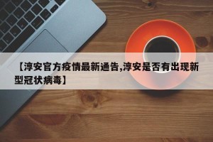 【淳安官方疫情最新通告,淳安是否有出现新型冠状病毒】