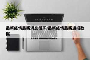 最新疫情最新消息循环/最新疫情最新通报数据