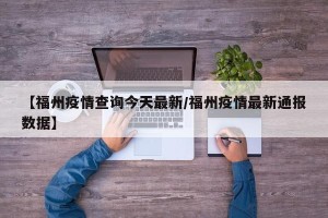 【福州疫情查询今天最新/福州疫情最新通报数据】
