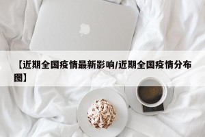 【近期全国疫情最新影响/近期全国疫情分布图】