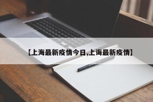 【上海最新疫情今日,上诲最新疫情】