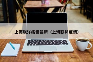上海联洋疫情最新（上海联邦疫情）
