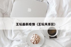 王坛最新疫情（王坛风景区）