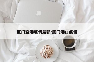 厦门空港疫情最新:厦门港口疫情