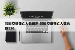 我国疫情死亡人数最新:我国疫情死亡人数总数510