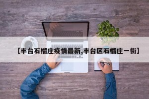 【丰台石榴庄疫情最新,丰台区石榴庄一街】