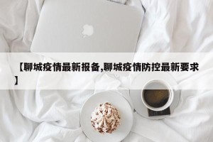 【聊城疫情最新报备,聊城疫情防控最新要求】