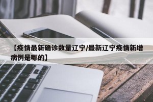 【疫情最新确诊数量辽宁/最新辽宁疫情新增病例是哪的】