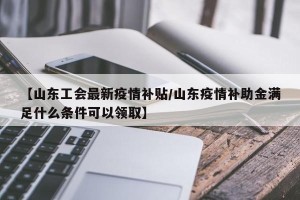 【山东工会最新疫情补贴/山东疫情补助金满足什么条件可以领取】