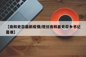 【南和史召最新疫情/现任南和县史召乡书记是谁】