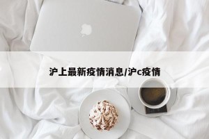 沪上最新疫情消息/沪c疫情