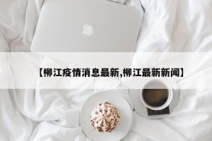 【柳江疫情消息最新,柳江最新新闻】