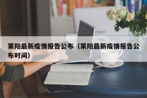 莱阳最新疫情报告公布（莱阳最新疫情报告公布时间）