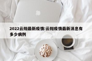 2022云阳最新疫情:云阳疫情最新消息有多少病例