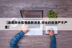 【最新邻水疫情最新消息,邻水的疫情严不严重】