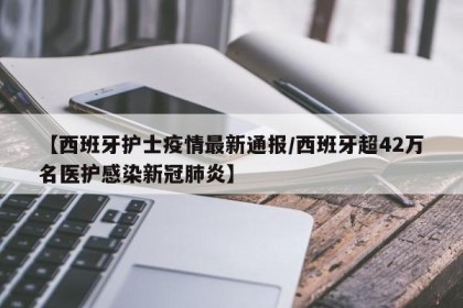 【西班牙护士疫情最新通报/西班牙超42万名医护感染新冠肺炎】