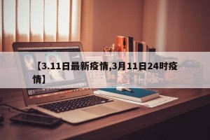 【3.11日最新疫情,3月11日24时疫情】