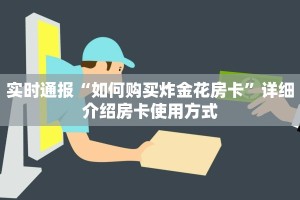 实时通报“如何购买炸金花房卡”详细介绍房卡使用方式