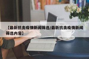 【最新抗击疫情新闻筛选/最新抗击疫情新闻筛选内容】