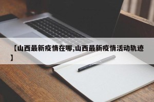 【山西最新疫情在哪,山西最新疫情活动轨迹】