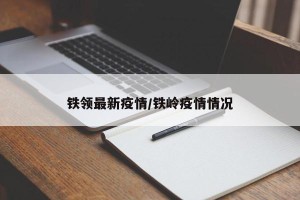 铁领最新疫情/铁岭疫情情况